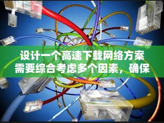 设计一个高速下载网络方案需要综合考虑多个因素，确保高效、快速和稳定。以下是一个结构化的解决方案