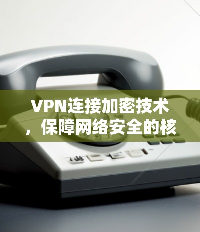 VPN连接加密技术，保障网络安全的核心手段