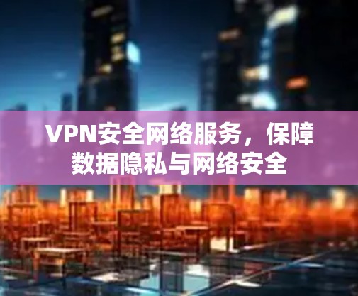 VPN安全网络服务，保障数据隐私与网络安全
