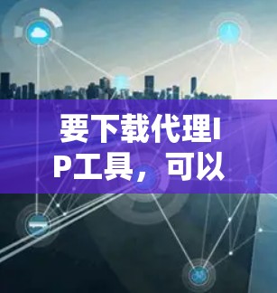 要下载代理IP工具，可以选择一些常用的工具来帮助你隐藏或更改IP地址。以下是一些常见的代理IP工具及其下载方式