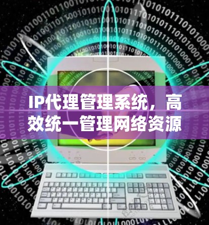IP代理管理系统，高效统一管理网络资源