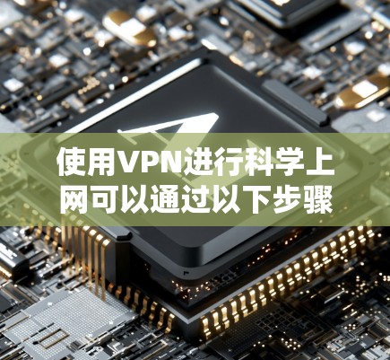 使用VPN进行科学上网可以通过以下步骤实现