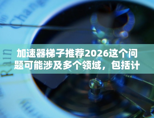 加速器梯子推荐2026这个问题可能涉及多个领域，包括计算机加速器、机械梯子或其他技术领域的梯子概念。如果你指的是计算机加速器（如GPU、TPU等）以下是一些可能的方向和推荐