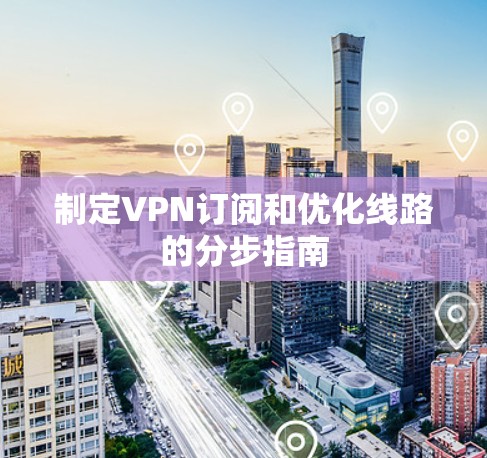 制定VPN订阅和优化线路的分步指南