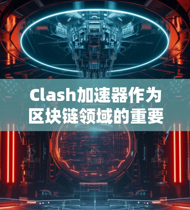 Clash加速器作为区块链领域的重要工具，通过多方面的规则和技术实现其功能。以下是对Clash规则的详细分析