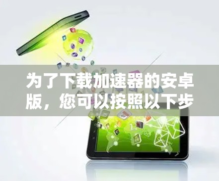 为了下载加速器的安卓版,您可以按照以下步骤操作 为了下载加速器的安卓版,您可以按照以下步骤操作
