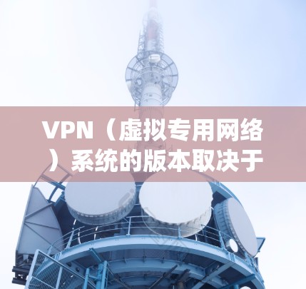 VPN（虚拟专用网络）系统的版本取决于具体的VPN产品、服务或协议。以下是一些常见的VPN相关版本信息