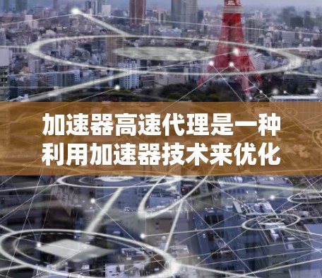 加速器高速代理是一种利用加速器技术来优化数据传输效率的方法，通过加速粒子运动来提高数据传输速度，主要应用于网络通信、云计算和大数据传输等领域。以下是对加速器高速代理的详细分析