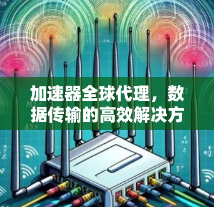 加速器全球代理，数据传输的高效解决方案
