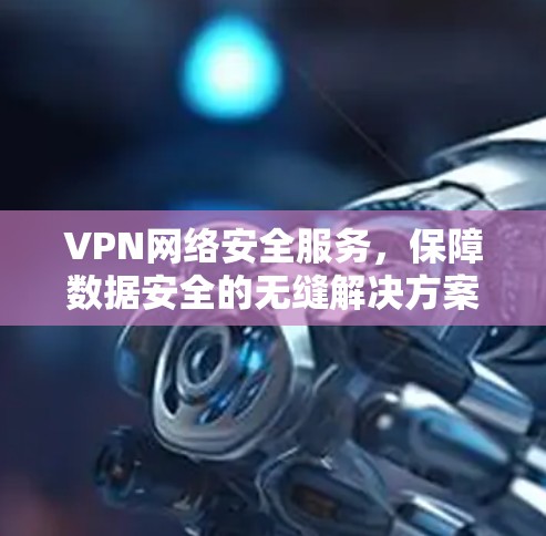 VPN网络安全服务，保障数据安全的无缝解决方案