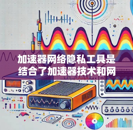 加速器网络隐私工具是结合了加速器技术和网络隐私保护功能的综合解决方案，旨在在提高数据传输速度的同时，确保用户隐私得到保护。以下是对这些工具的详细分析和总结