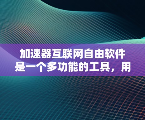 加速器互联网自由软件是一个多功能的工具，用于优化网络性能，支持多种应用场景。以下是对加速器互联网自由软件的详细分析和总结