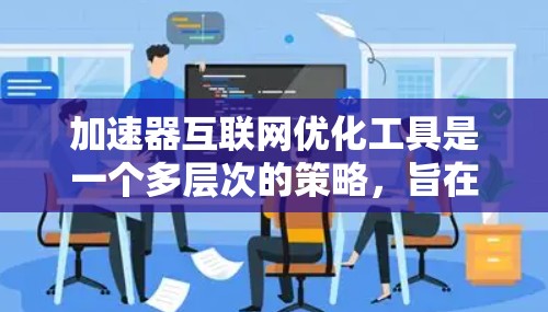 加速器互联网优化工具是一个多层次的策略，旨在提升网络应用的性能和用户体验。以下是对这一领域的详细分步解释