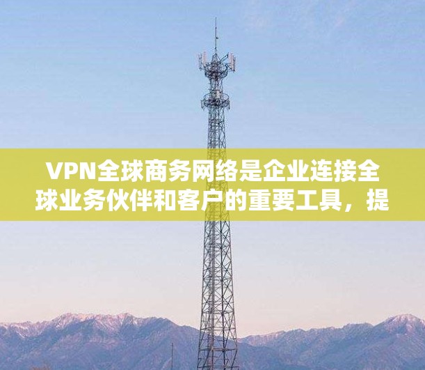 VPN全球商务网络是企业连接全球业务伙伴和客户的重要工具，提供安全的数据传输和隐私保护。以下是对VPN全球商务网络的详细分析