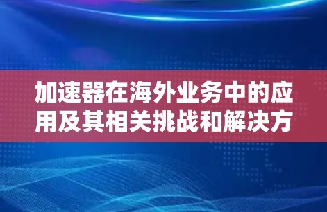 加速器在海外业务中的应用及其相关挑战和解决方案可以通过以下步骤进行分析