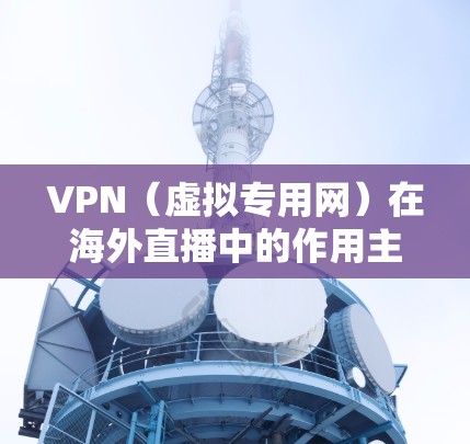 VPN（虚拟专用网）在海外直播中的作用主要体现在以下几个方面
