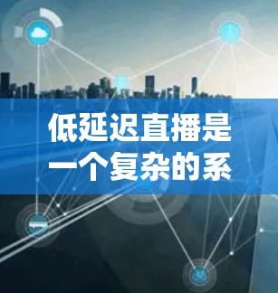 低延迟直播是一个复杂的系统工程，涉及多个技术领域。以下是针对加速器在低延迟直播中的应用策略总结