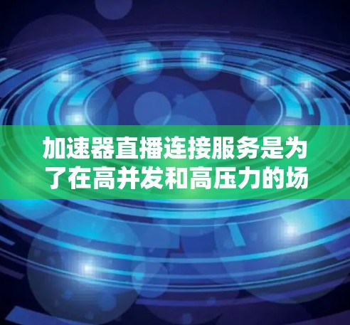 加速器直播连接服务是为了在高并发和高压力的场景中，提供稳定、高速的实时连接，优化直播和视频会议的用户体验。以下是对该服务的详细分析和总结