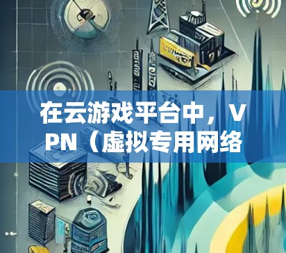 在云游戏平台中，VPN（虚拟专用网络）被广泛应用于多个方面，以确保玩家能够顺利连接游戏服务器并享受最佳体验。以下是VPN在云游戏中的主要作用及注意事项