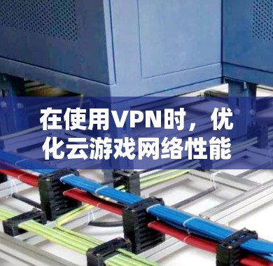 在使用VPN时，优化云游戏网络性能可以通过以下方法实现，以确保游戏体验的流畅性和稳定性，同时保持网络安全