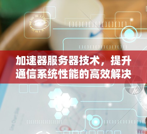加速器服务器技术，提升通信系统性能的高效解决方案