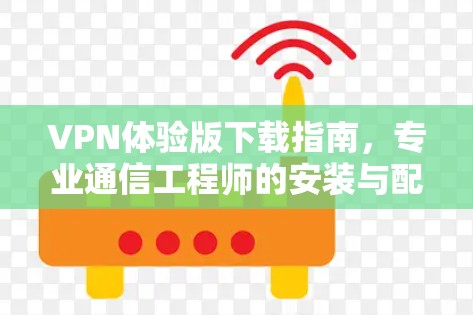 VPN体验版下载指南，专业通信工程师的安装与配置步骤