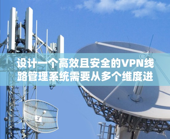 设计一个高效且安全的VPN线路管理系统需要从多个维度进行规划和实施。以下是一个分步骤的设计方案，帮助您构建一个功能全面、易用且安全的系统