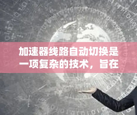 加速器线路自动切换是一项复杂的技术，旨在动态调整加速器的运行模式，以适应系统负载变化，提高性能和效率。以下是对该技术的详细分析和总结