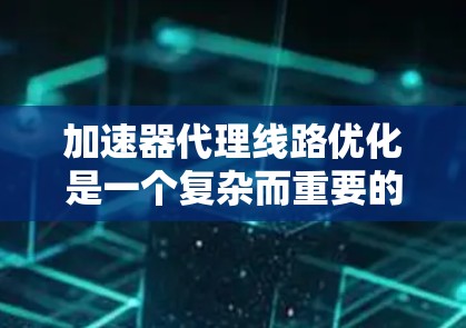 加速器代理线路优化是一个复杂而重要的任务，涉及多个层面的改进和优化。以下是对这一问题的分步骤总结