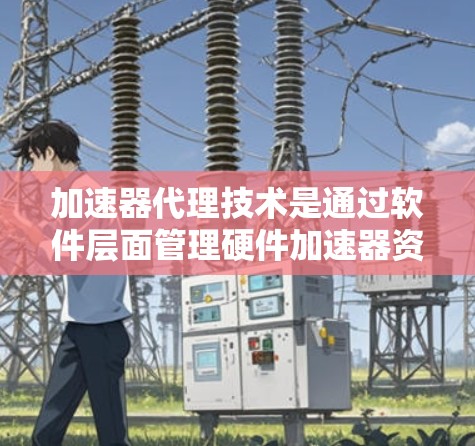 加速器代理技术是通过软件层面管理硬件加速器资源的方法,旨在提高硬件利用率和降低成本。以下是对加速器代理技术方案的详细分析和总结 加速器代理技术是通过软件层面管理硬件加速器资源的方法,旨在提高硬件利用率和降低成本。以下是对加速器代理技术方案的详细分析和总结