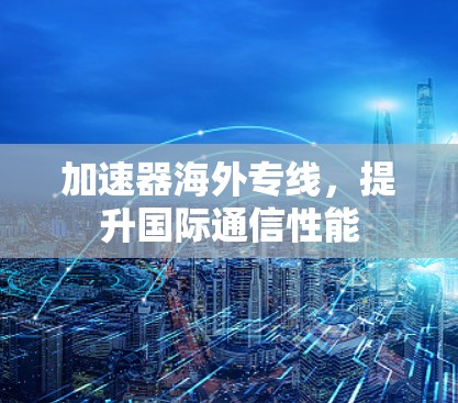 加速器海外专线，提升国际通信性能