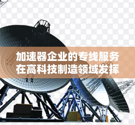 加速器企业的专线服务在高科技制造领域发挥着重要作用，尤其是在半导体、通信、医疗等多个行业。以下是关于加速器企业专线服务的详细分析