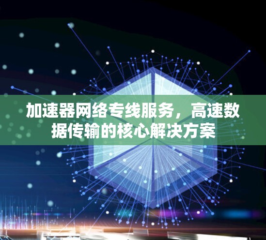 加速器网络专线服务，高速数据传输的核心解决方案