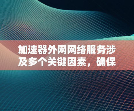 加速器外网网络服务涉及多个关键因素，确保其高效稳定运行需要综合考虑以下几个方面