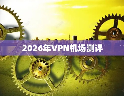 2026年VPN机场测评