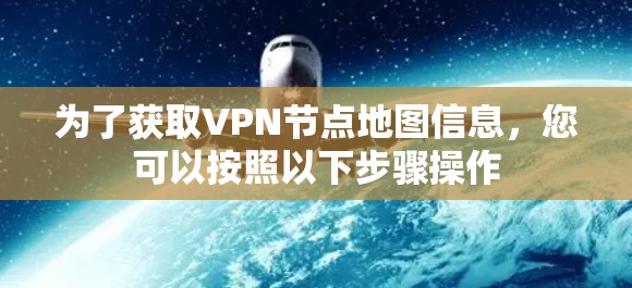 为了获取VPN节点地图信息，您可以按照以下步骤操作