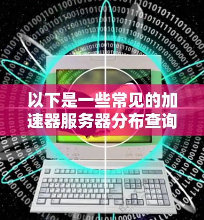 以下是一些常见的加速器服务器分布查询的方法和工具
