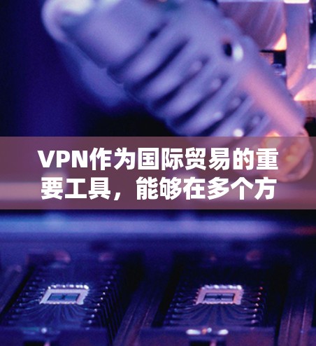 VPN作为国际贸易的重要工具，能够在多个方面支持企业的全球化运营。以下是VPN在国际贸易中的具体应用和优势