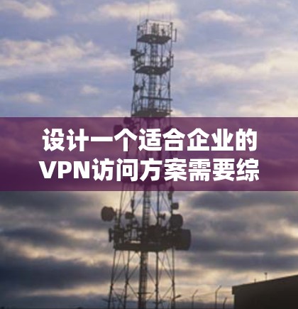 设计一个适合企业的VPN访问方案需要综合考虑多个方面，确保既能满足安全需求，又易于管理和使用。以下是一个结构化的方案概述
