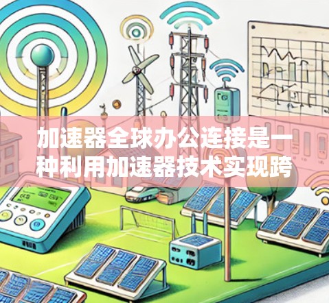 加速器全球办公连接是一种利用加速器技术实现跨地数据传输的解决方案，旨在提高数据传输效率和用户体验。以下是对加速器全球办公连接的详细分析