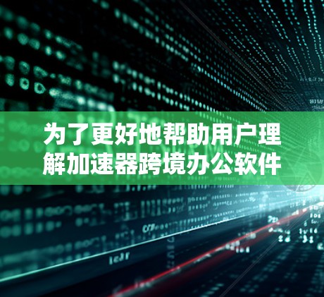 为了更好地帮助用户理解加速器跨境办公软件的市场动态，以下是对报告的扩展和深化，涵盖了更多的思考点和分析