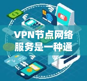VPN节点网络服务是一种通过虚拟专用网络（VPN）建立安全通道的网络服务，帮助用户保护隐私、加密数据传输、绕过网络限制等。以下是关于VPN节点网络服务的详细分析和解决方案
