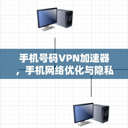 手机号码VPN加速器，手机网络优化与隐私保护新解决方案