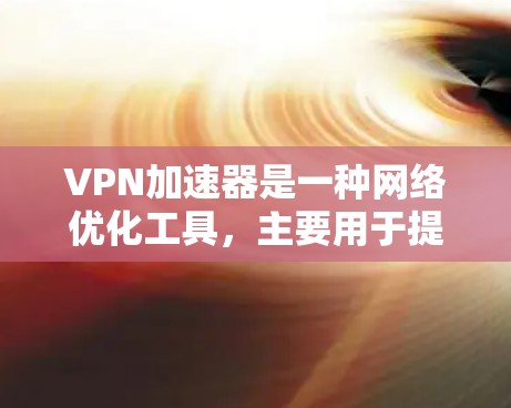 VPN加速器是一种网络优化工具，主要用于提升VPN连接的速度和稳定性。以下是对VPN加速器应用的详细分析