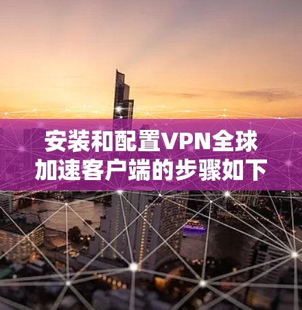 安装和配置VPN全球加速客户端的步骤如下