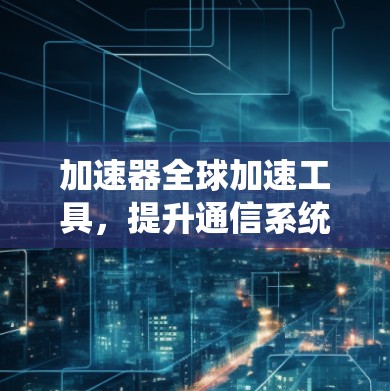 加速器全球加速工具，提升通信系统性能的秘密武器