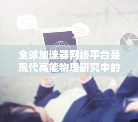 全球加速器网络平台是现代高能物理研究中的一个重要创新，通过整合全球范围内的加速器资源，显著提升了科学研究的效率和质量。以下是对该平台的详细分析