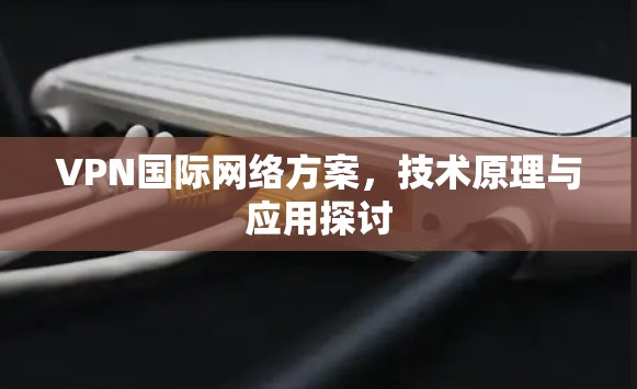 VPN国际网络方案，技术原理与应用探讨