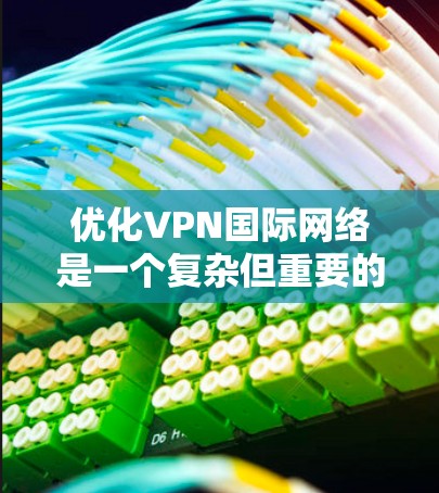 优化VPN国际网络是一个复杂但重要的任务，涉及多个层面的考虑。以下是一个有条理的优化计划，涵盖了性能、安全性、成本、可靠性和用户体验等关键方面
