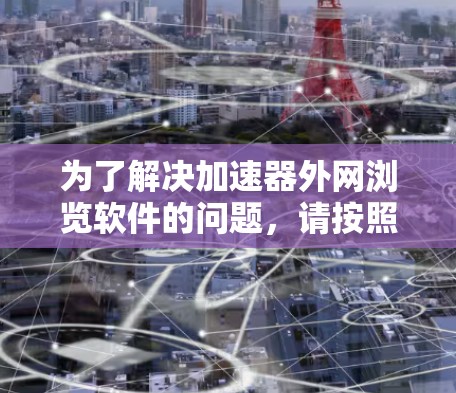 为了解决加速器外网浏览软件的问题，请按照以下步骤操作